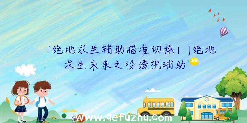 「绝地求生辅助瞄准切换」|绝地求生未来之役透视辅助